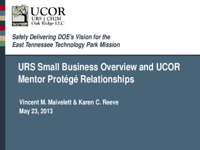 Safely Delivering DOE’s Vision for the East Tennessee Technology Park Mission URS Small Business Overview and UCOR Mentor Protégé Relationships Vincent M. Maivelett & Karen C. Reeve