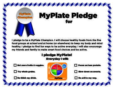 I pledge to be a MyPlate Champion. I will choose healthy foods from the five food groups at school and at home (or elsewhere) to keep my body and mind healthy. I pledge to find fun ways to be active everyday. I will also