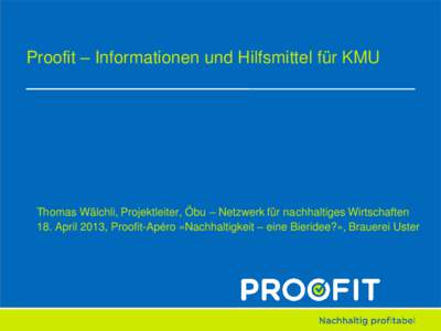 Proofit – Informationen und Hilfsmittel für KMU  Thomas Wälchli, Projektleiter, Öbu – Netzwerk für nachhaltiges Wirtschaften 18. April 2013, Proofit-Apéro «Nachhaltigkeit – eine Bieridee?», Brauerei Uster  