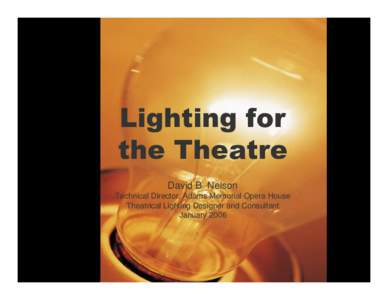 Lighting for the Theatre David B. Nelson Technical Director, Adams Memorial Opera House Theatrical Lighting Designer and Consultant January 2006