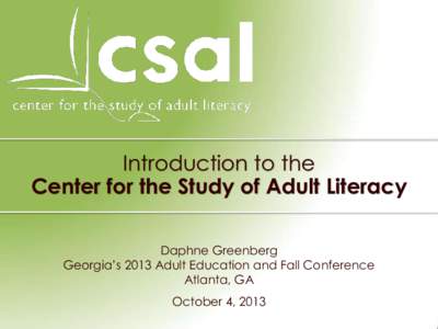 Introduction to the Center for the Study of Adult Literacy Daphne Greenberg Georgia’s 2013 Adult Education and Fall Conference Atlanta, GA October 4, 2013