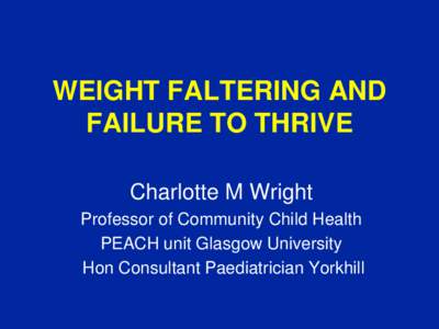 WEIGHT FALTERING AND FAILURE TO THRIVE Charlotte M Wright Professor of Community Child Health PEACH unit Glasgow University Hon Consultant Paediatrician Yorkhill