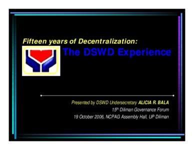 Fifteen years of Decentralization:  The DSWD Experience Presented by DSWD Undersecretary ALICIA R. BALA 15th Diliman Governance Forum