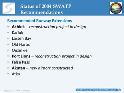 Status of 2004 SWATP Recommendations Recommended Runway Extensions • Akhiok – reconstruction project in design • Karluk • Larsen Bay