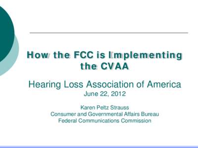 How the FCC is Implementing the CVAA Hearing Loss Association of America June 22, 2012 Karen Peltz Strauss Consumer and Governmental Affairs Bureau