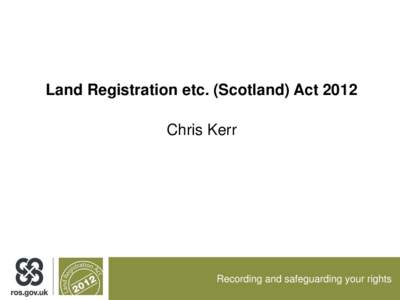 Land Registration etc. (Scotland) Act 2012 Chris Kerr Recording and safeguarding your rights  Pressure for change