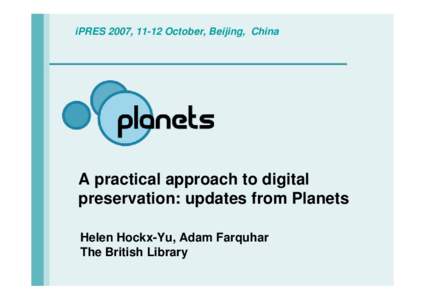 iPRES 2007, 11-12 October, Beijing, China  A practical approach to digital preservation: updates from Planets Helen Hockx-Yu, Adam Farquhar The British Library