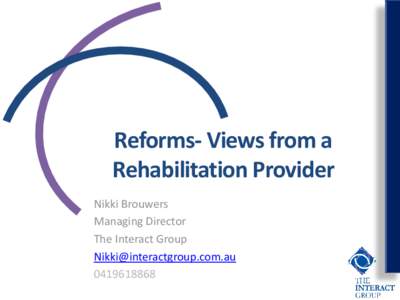 Reforms- Views from a Rehabilitation Provider Nikki Brouwers Managing Director The Interact Group [removed]