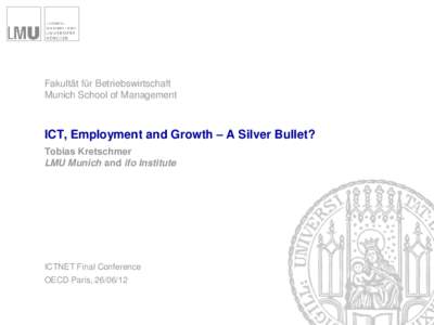 Fakultät für Betriebswirtschaft Munich School of Management ICT, Employment and Growth – A Silver Bullet? Tobias Kretschmer LMU Munich and ifo Institute