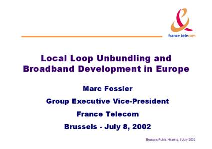 Local Loop Unbundling and Broadband Development in Europe Marc Fossier Group Executive Vice-President France Telecom Brussels - July 8, 2002